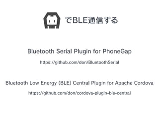 BLEͨŤ
Bluetooth Serial Plugin for PhoneGap
https://github.com/don/BluetoothSerial
Bluetooth Low Energy (BLE) Central Plugin for Apache Cordova
https://github.com/don/cordova-plugin-ble-central
 