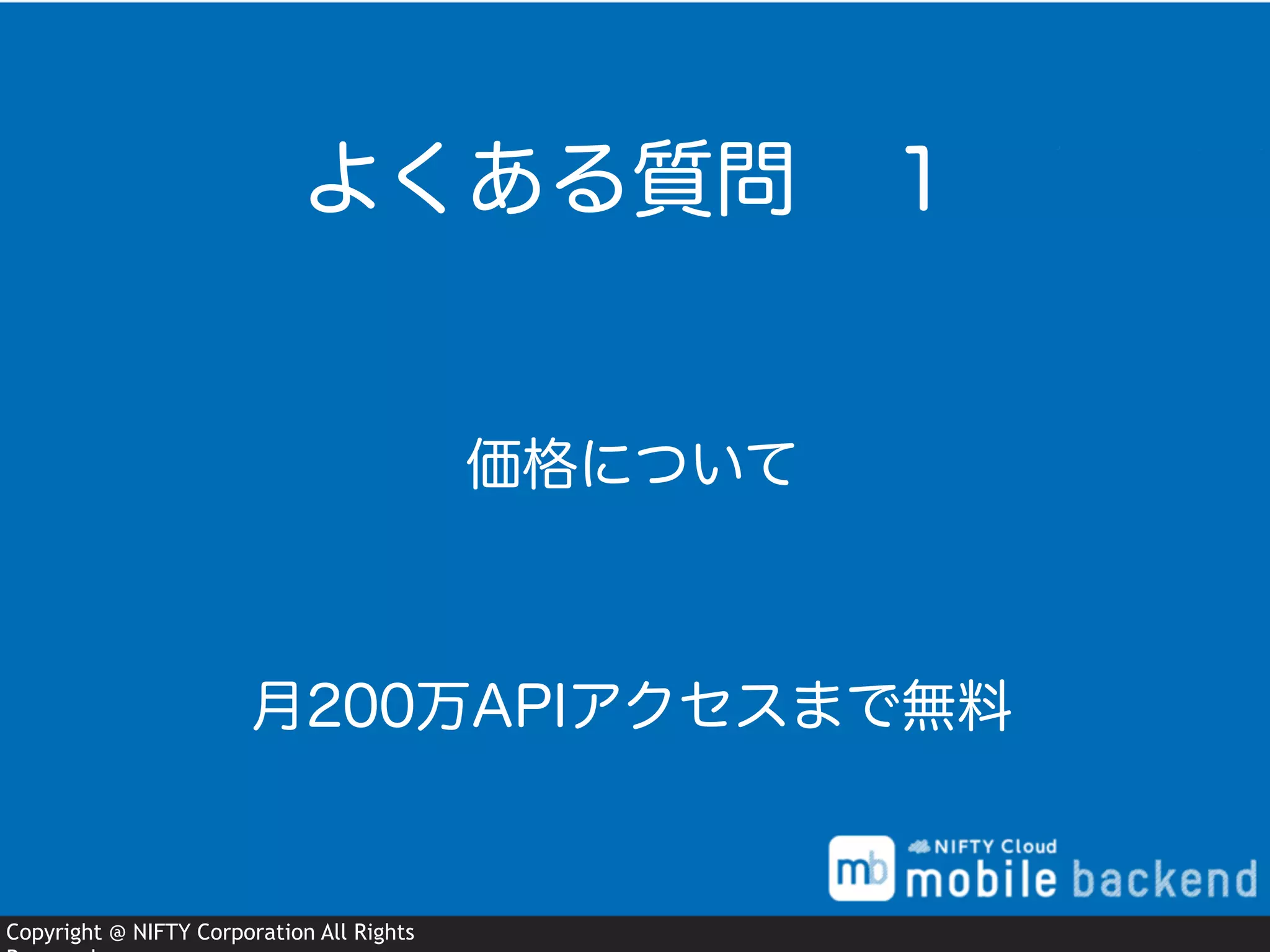 Copyright @ NIFTY Corporation All Rights
価格について
よくある質問 １
月200万APIアクセスまで無料
 