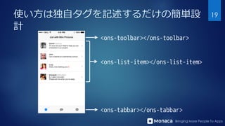 Bringing More People To Apps
使い方は独自タグを記述するだけの簡単設
計
<ons-toolbar></ons-toolbar>
<ons-list-item></ons-list-item>
<ons-tabbar...