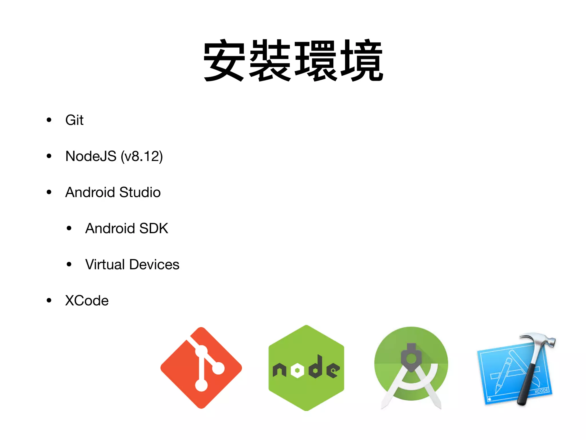 安裝環境
• Git

• NodeJS (v8.12)

• Android Studio

• Android SDK

• Virtual Devices

• XCode
 