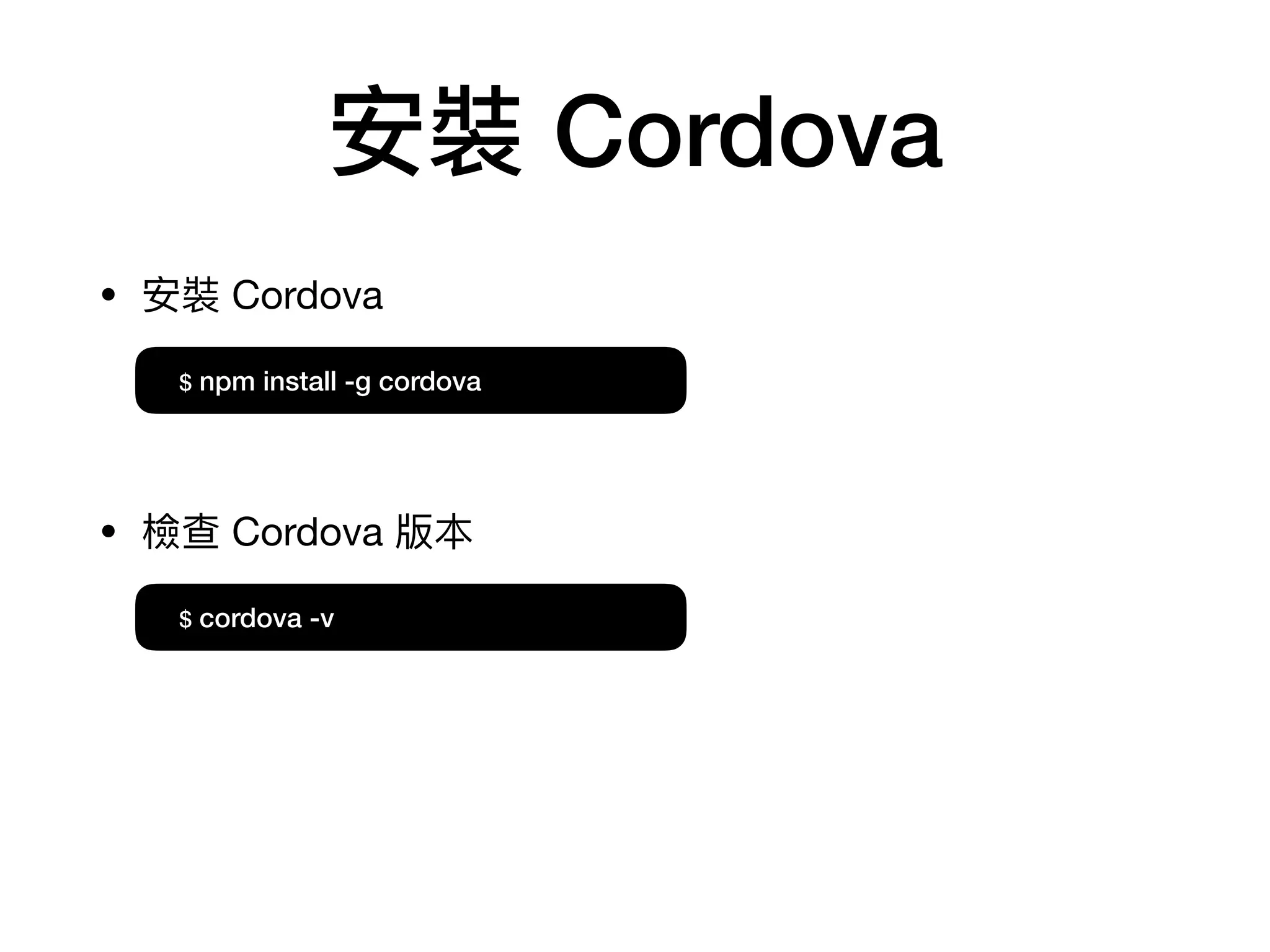 安裝 Cordova
• 安裝 Cordova
• 檢查 Cordova 版本
$ npm install -g cordova
$ cordova -v
 