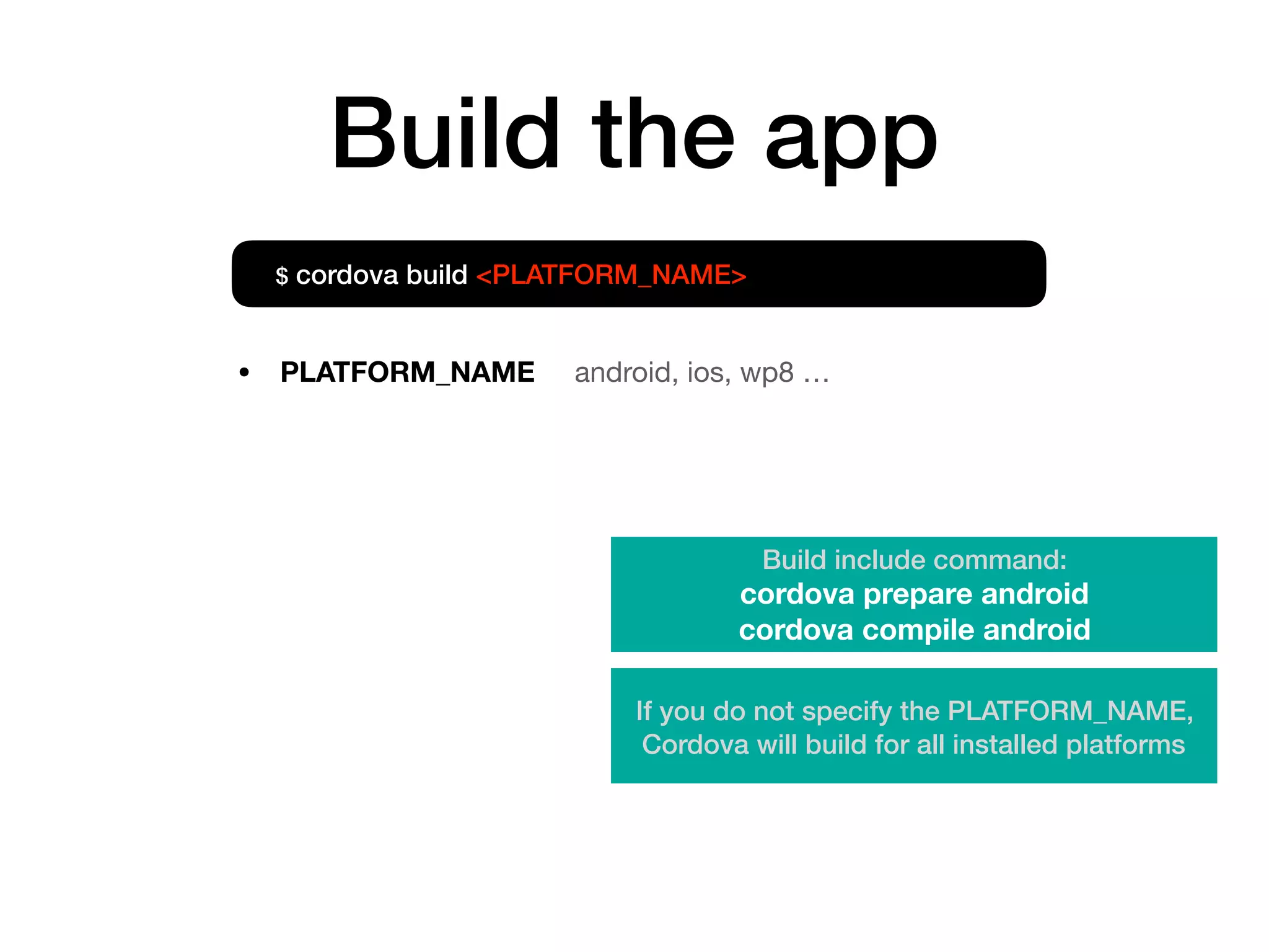 Build the app
• PLATFORM_NAME android, ios, wp8 …
$ cordova build <PLATFORM_NAME>
If you do not specify the PLATFORM_NAME,
Cordova will build for all installed platforms
Build include command:
cordova prepare android
cordova compile android
 