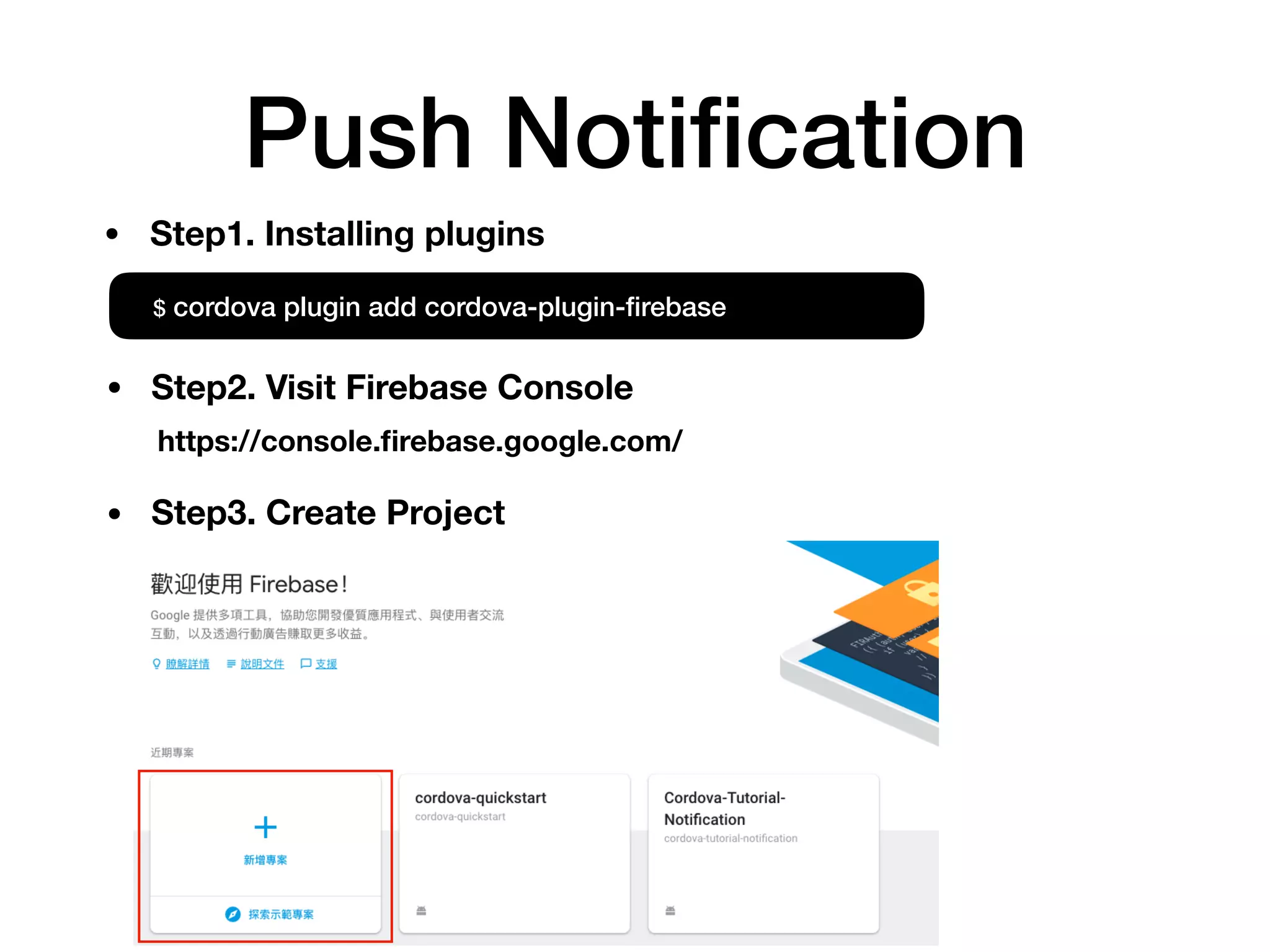 Push Notiﬁcation
$ cordova plugin add cordova-plugin-ﬁrebase
https://console.ﬁrebase.google.com/
• Step1. Installing plugins
• Step2. Visit Firebase Console
• Step3. Create Project
 