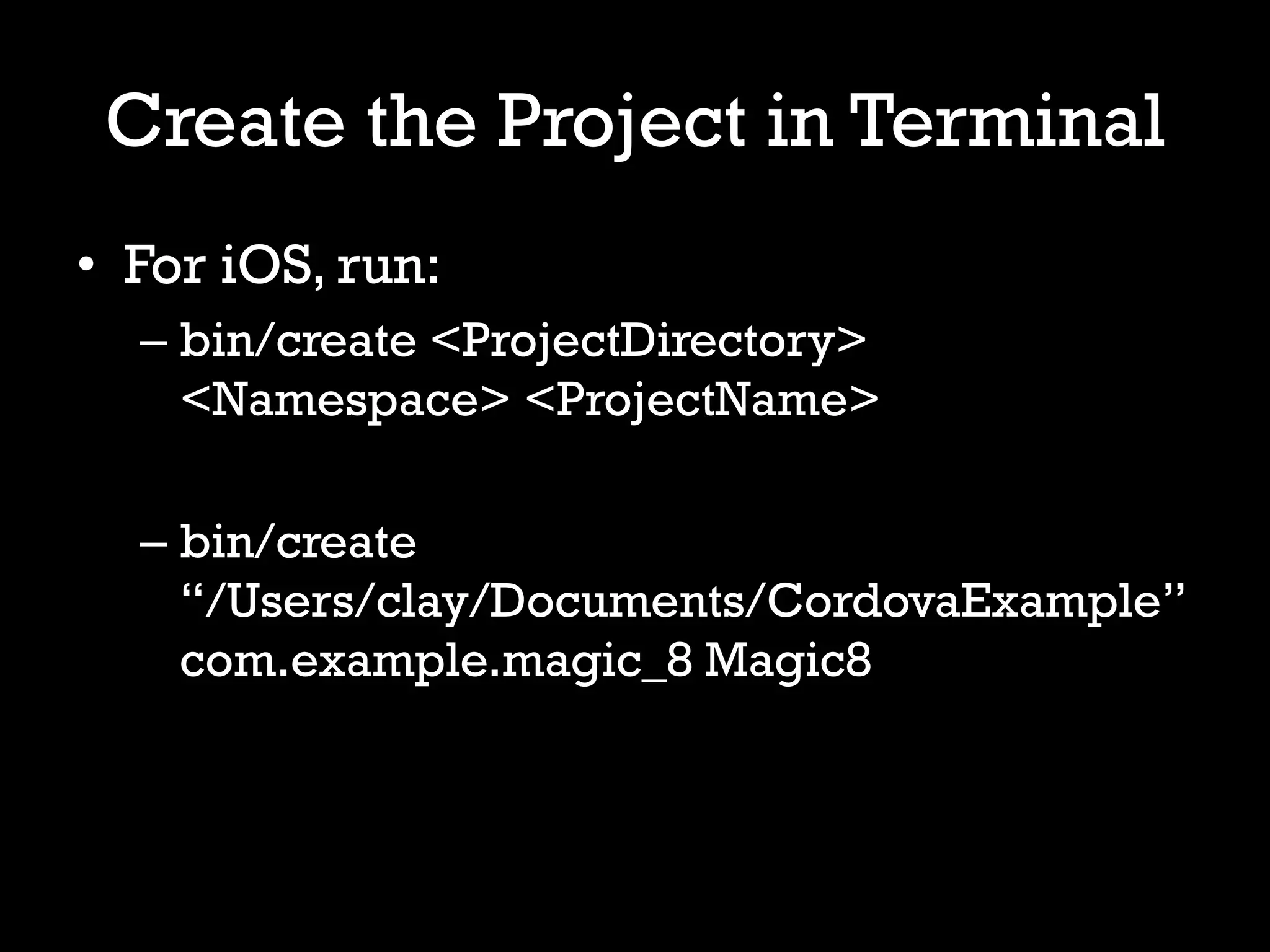 Create the Project in Terminal
• For iOS, run:
  – bin/create <ProjectDirectory>
    <Namespace> <ProjectName>

  – bin/create
    “/Users/clay/Documents/CordovaExample”
    com.example.magic_8 Magic8
 