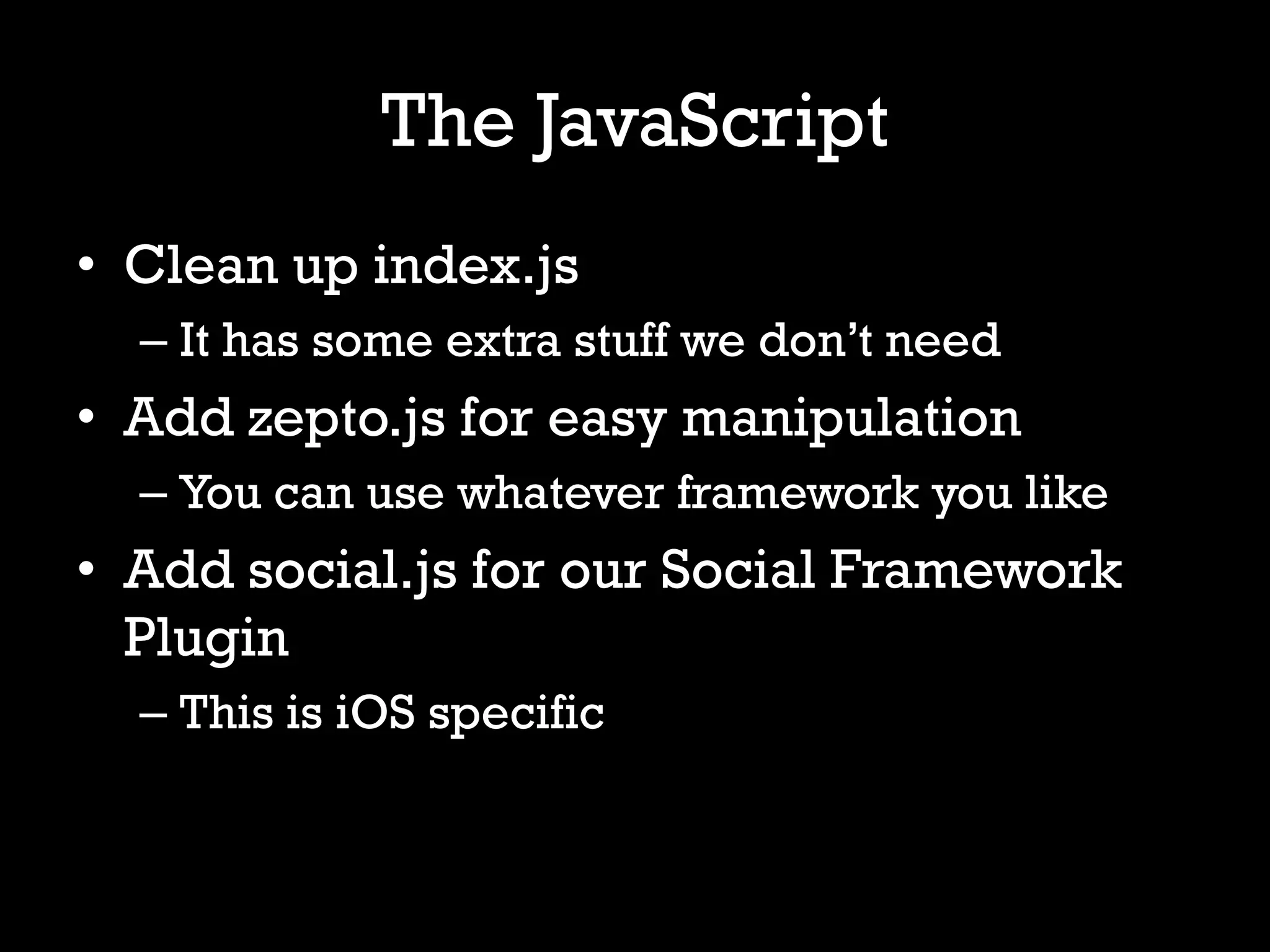 The JavaScript
• Clean up index.js
  – It has some extra stuff we don’t need
• Add zepto.js for easy manipulation
  – You can use whatever framework you like
• Add social.js for our Social Framework
  Plugin
  – This is iOS specific
 