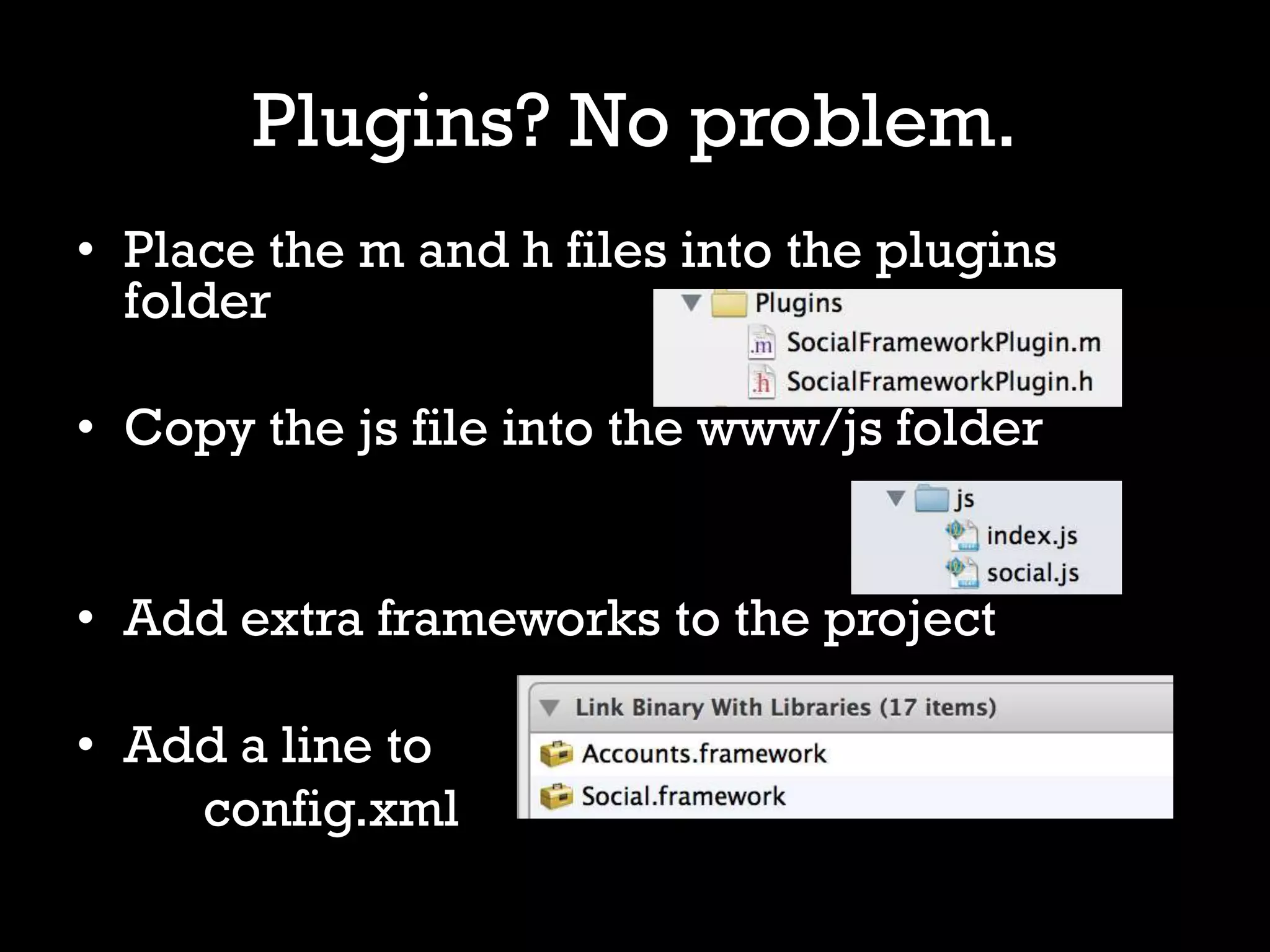 Plugins? No problem.
• Place the m and h files into the plugins
  folder

• Copy the js file into the www/js folder


• Add extra frameworks to the project

• Add a line to
    config.xml
 