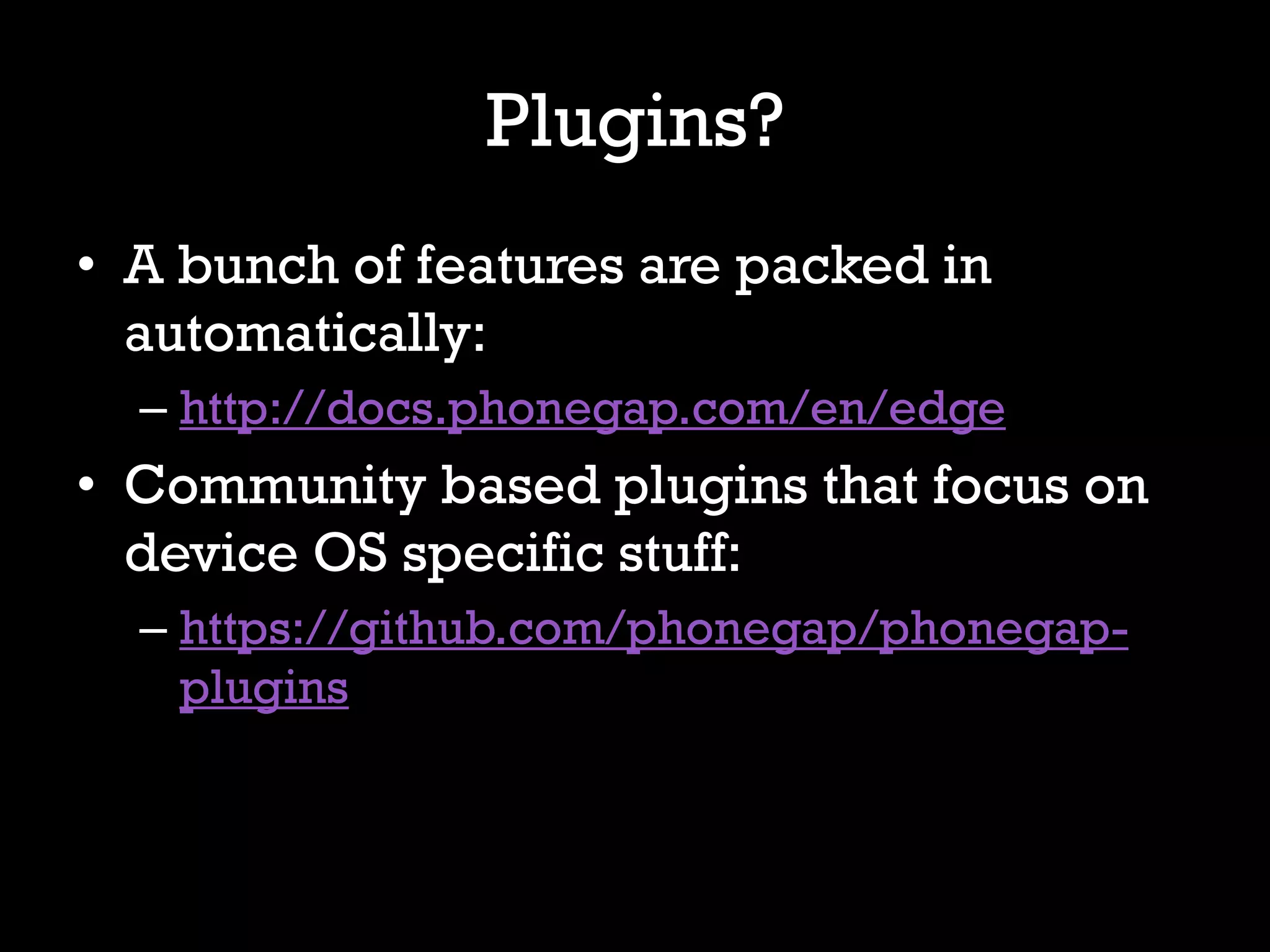 Plugins?
• A bunch of features are packed in
  automatically:
  – http://docs.phonegap.com/en/edge
• Community based plugins that focus on
  device OS specific stuff:
  – https://github.com/phonegap/phonegap-
    plugins
 