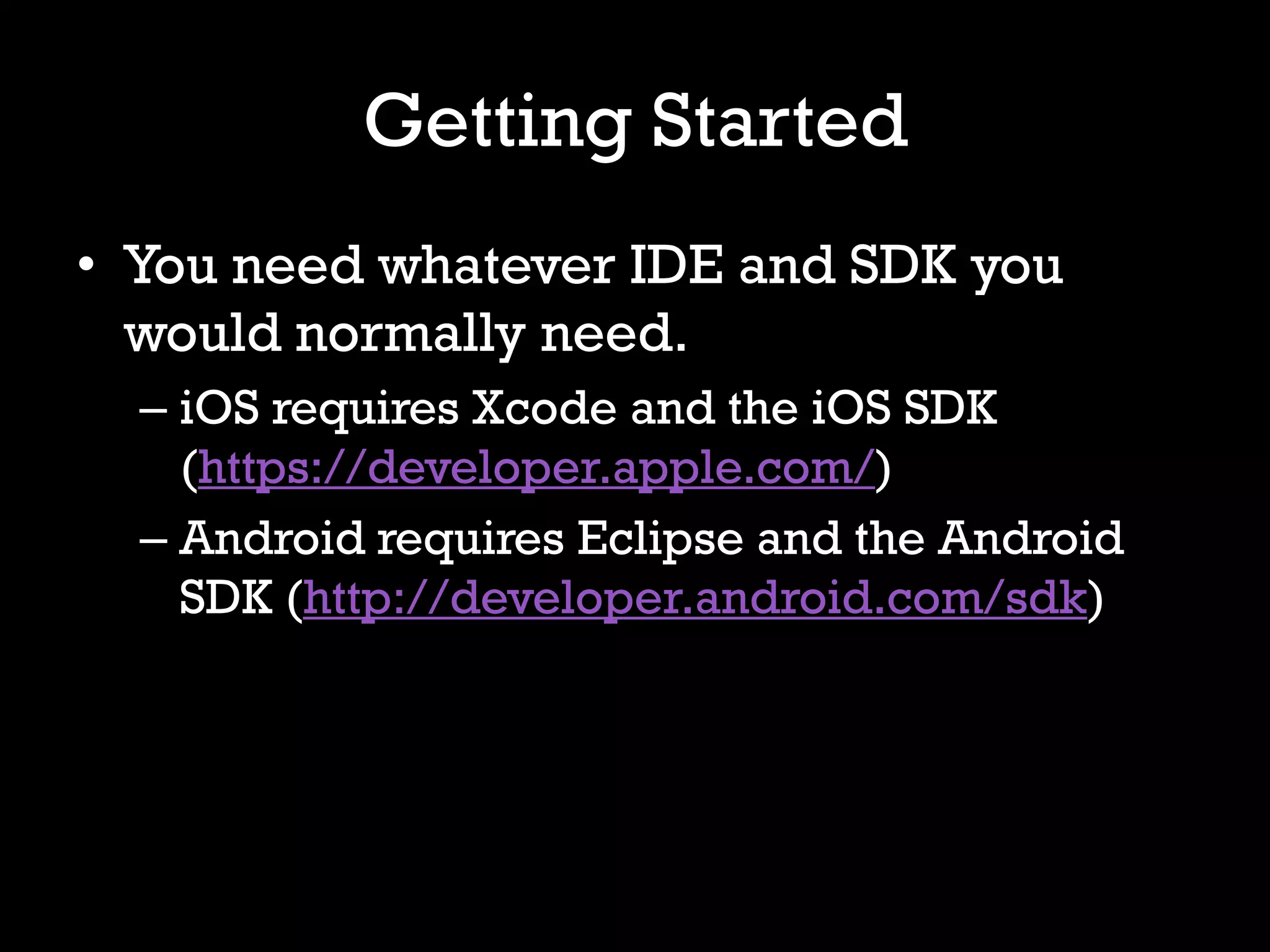 Getting Started
• You need whatever IDE and SDK you
  would normally need.
  – iOS requires Xcode and the iOS SDK
    (https://developer.apple.com/)
  – Android requires Eclipse and the Android
    SDK (http://developer.android.com/sdk)
 