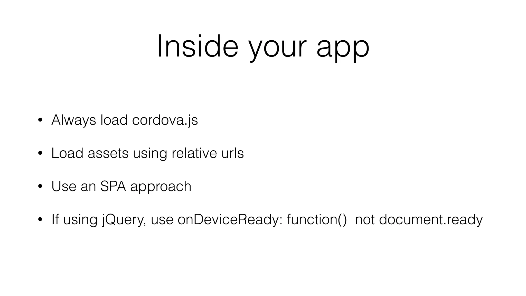 Inside your app
• Always load cordova.js
• Load assets using relative urls
• Use an SPA approach
• If using jQuery, use onDeviceReady: function() not document.ready
 