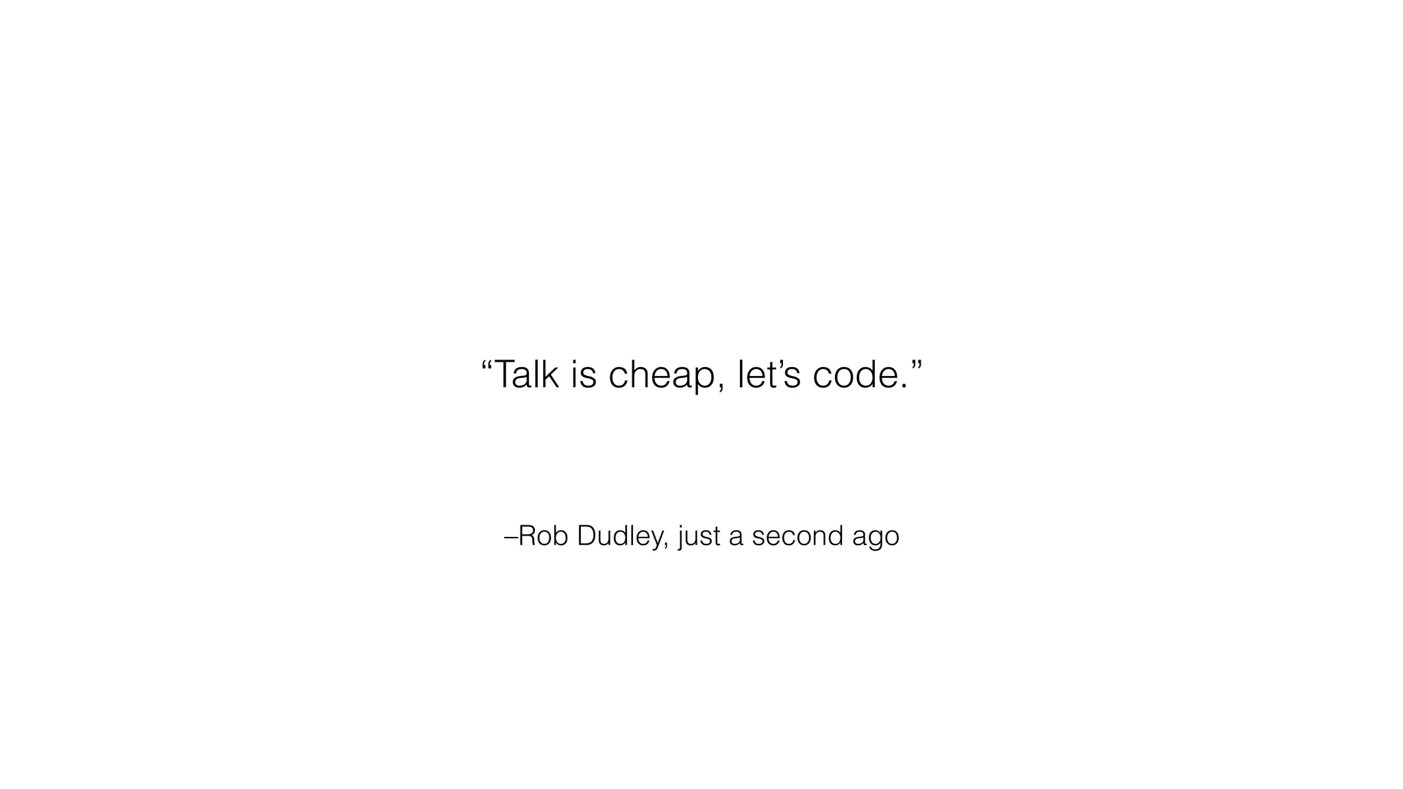 –Rob Dudley, just a second ago
“Talk is cheap, let’s code.”
 