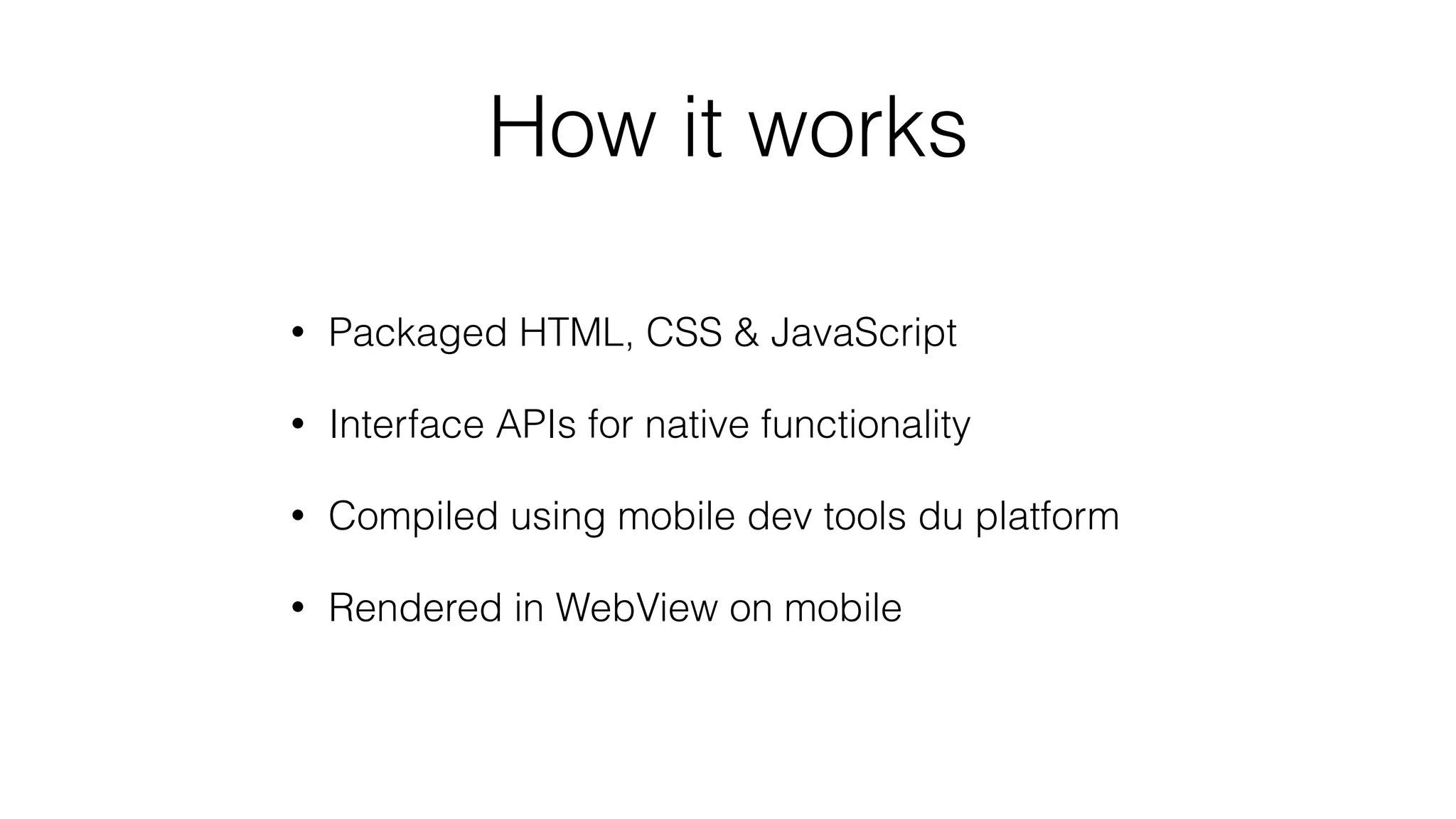 How it works
• Packaged HTML, CSS & JavaScript
• Interface APIs for native functionality
• Compiled using mobile dev tools du platform
• Rendered in WebView on mobile
 