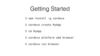$ npm install -g cordova
$ cordova create MyApp
$ cd MyApp
$ cordova platform add browser
$ cordova run browser
Getting Started
 