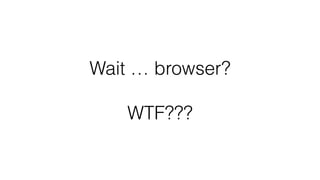 Wait … browser?
WTF???
 