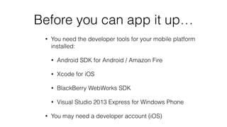 Before you can app it up…
• You need the developer tools for your mobile platform
installed:
• Android SDK for Android / Amazon Fire
• Xcode for iOS
• BlackBerry WebWorks SDK
• Visual Studio 2013 Express for Windows Phone
• You may need a developer account (iOS)
 