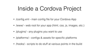 Inside a Cordova Project
• /conﬁg.xml - main conﬁg ﬁle for your Cordova App
• /www/ - web root for your app (html, css, js, images, etc.)
• /plugins/ - any plugins you want to use
• /platforms/ - conﬁgs & assets for speciﬁc platforms
• /hooks/ - scripts to do stuff at various points in the build
 