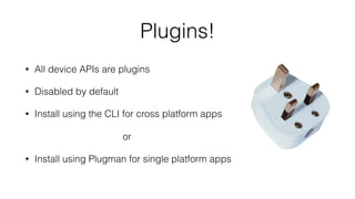 Plugins!
• All device APIs are plugins
• Disabled by default
• Install using the CLI for cross platform apps 
 
or
• Install using Plugman for single platform apps
 