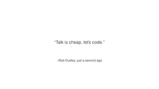 –Rob Dudley, just a second ago
“Talk is cheap, let’s code.”
 