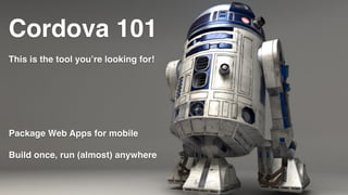 Cordova 101
This is the tool you’re looking for!
Package Web Apps for mobile
Build once, run (almost) anywhere
 