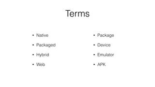 Terms
• Native
• Packaged
• Hybrid
• Web
• Package
• Device
• Emulator
• APK
 