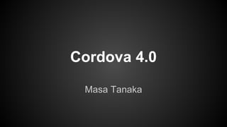 Cordova 4.0 
Masa Tanaka 
 