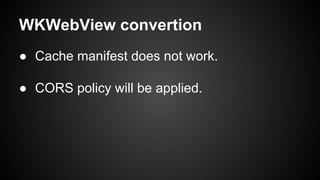 WKWebView convertion 
● Cache manifest does not work. 
● CORS policy will be applied. 
 