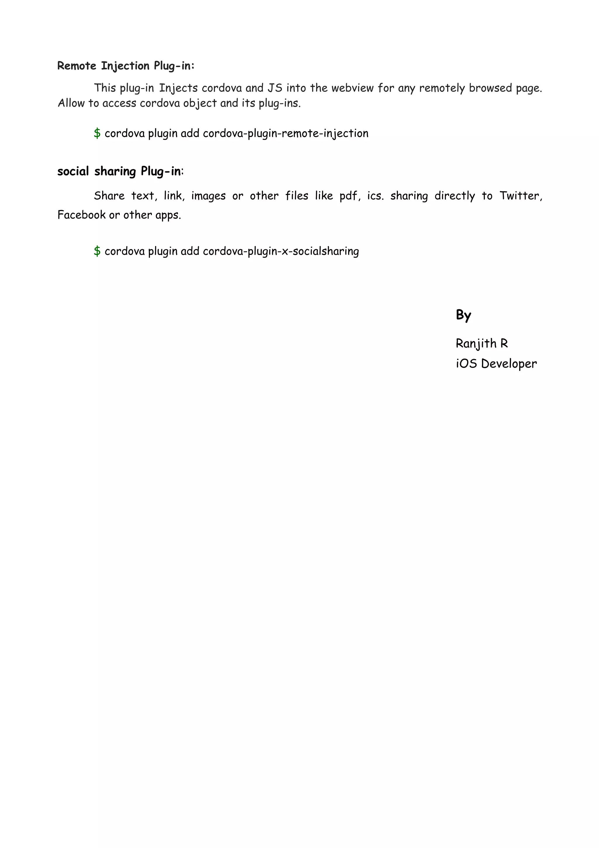 Remote Injection Plug-in: This plug-in Injects cordova and JS into the webview for any remotely browsed page. Allow to access cordova object and its plug-ins. $ cordova plugin add cordova-plugin-remote-injection social sharing Plug-in: Share text, link, images or other files like pdf, ics. sharing directly to Twitter, Facebook or other apps. $ cordova plugin add cordova-plugin-x-socialsharing By Ranjith R iOS Developer 
