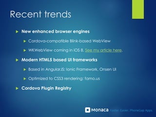 Recent trends
 New enhanced browser engines
 Cordova-compatible Blink-based WebView
 WKWebView coming in iOS 8. See my article here.
 Modern HTML5 based UI frameworks
 Based in AngularJS: Ionic Framework, Onsen UI
 Optimized to CSS3 rendering: famo.us
 Cordova Plugin Registry
 
