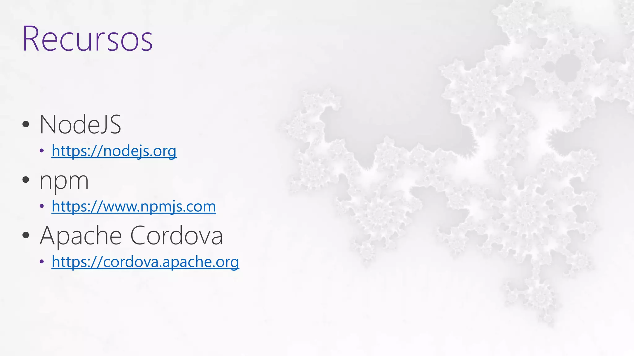 • NodeJS
• https://nodejs.org
• npm
• https://www.npmjs.com
• Apache Cordova
• https://cordova.apache.org
Recursos
 