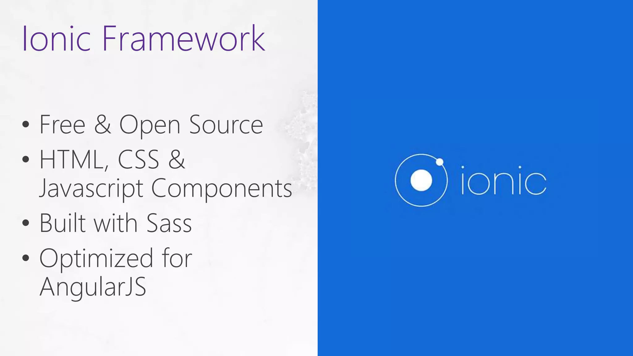 • Free & Open Source
• HTML, CSS &
Javascript Components
• Built with Sass
• Optimized for
AngularJS
Ionic Framework
 