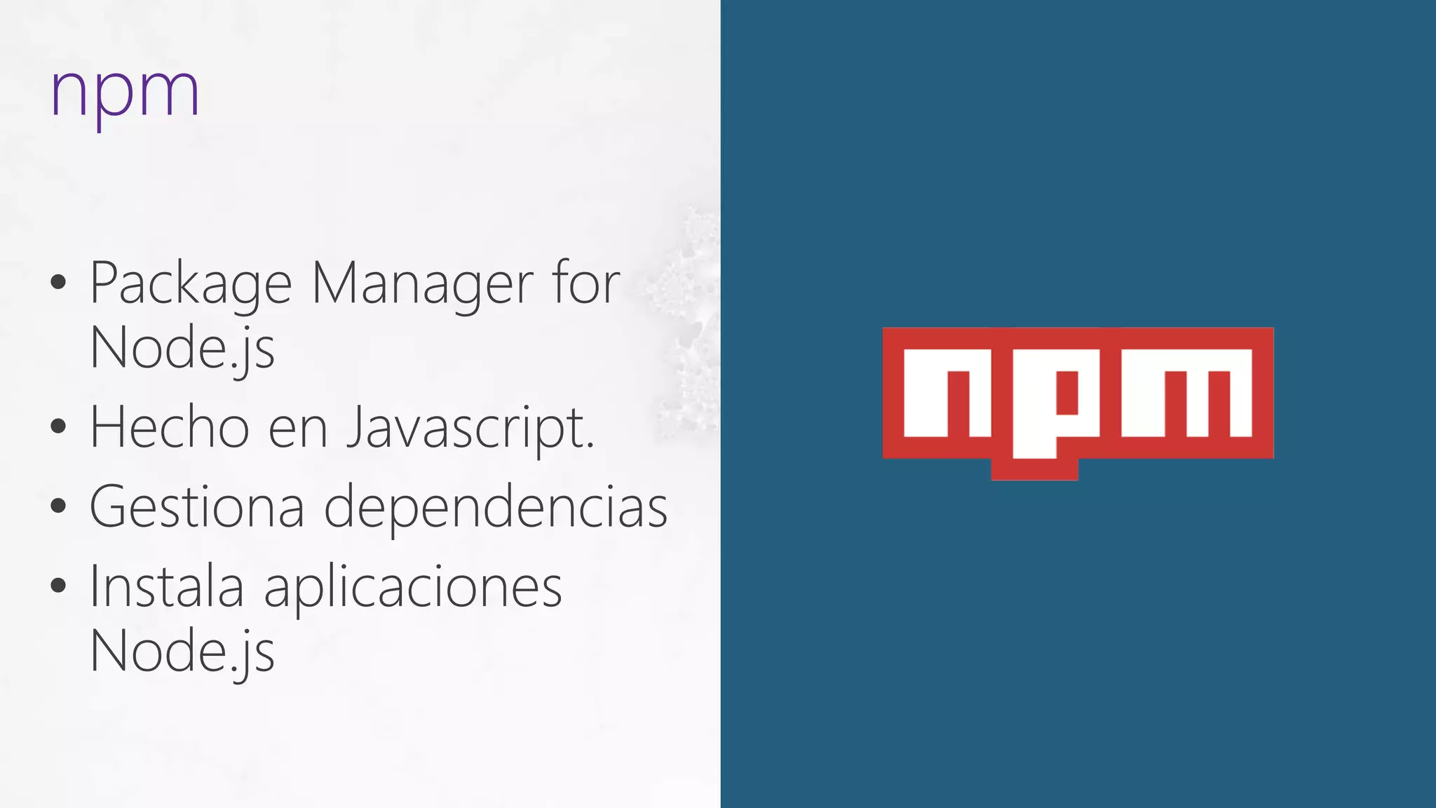 • Package Manager for
Node.js
• Hecho en Javascript.
• Gestiona dependencias
• Instala aplicaciones
Node.js
npm
 