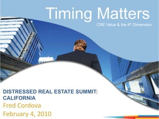Timing Matters CRE Value & the 4th Dimension  DISTRESSED REAL ESTATE SUMMIT:  CALIFORNIA Fred Cordova February 4, 2010 