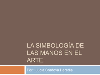 LA SIMBOLOGÍA DE
LAS MANOS EN EL
ARTE
Por : Lucía Córdova Heredia
 