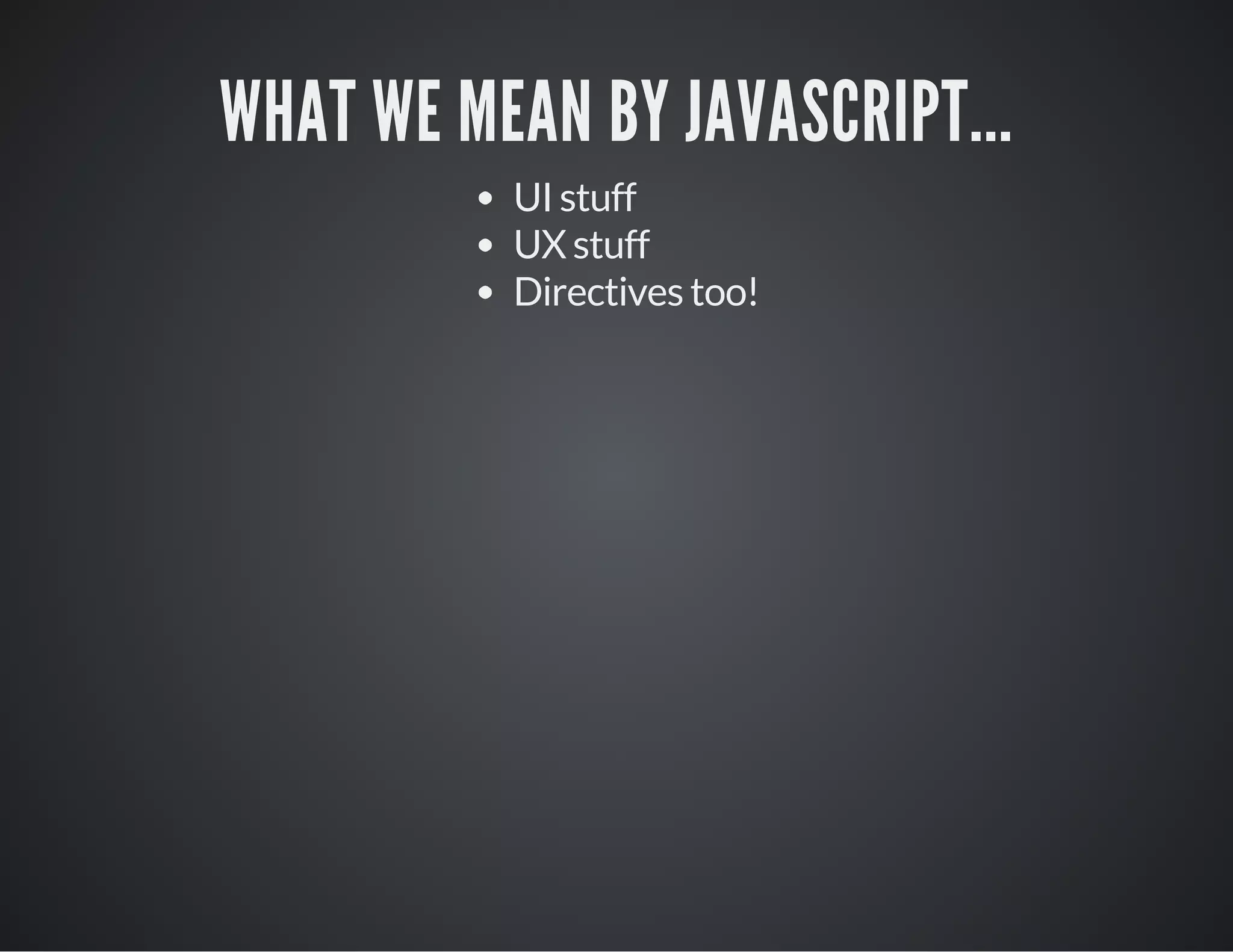 WHAT WE MEAN BY JAVASCRIPT...
UI stuff
UX stuff
Directives too!
 