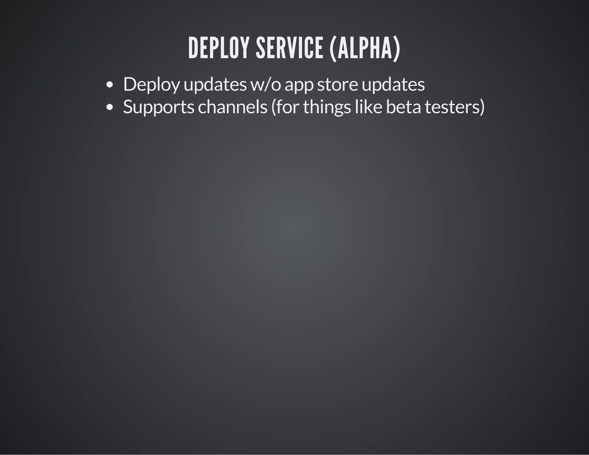 DEPLOY SERVICE (ALPHA)
Deploy updates w/o app store updates
Supports channels (for things like beta testers)
 