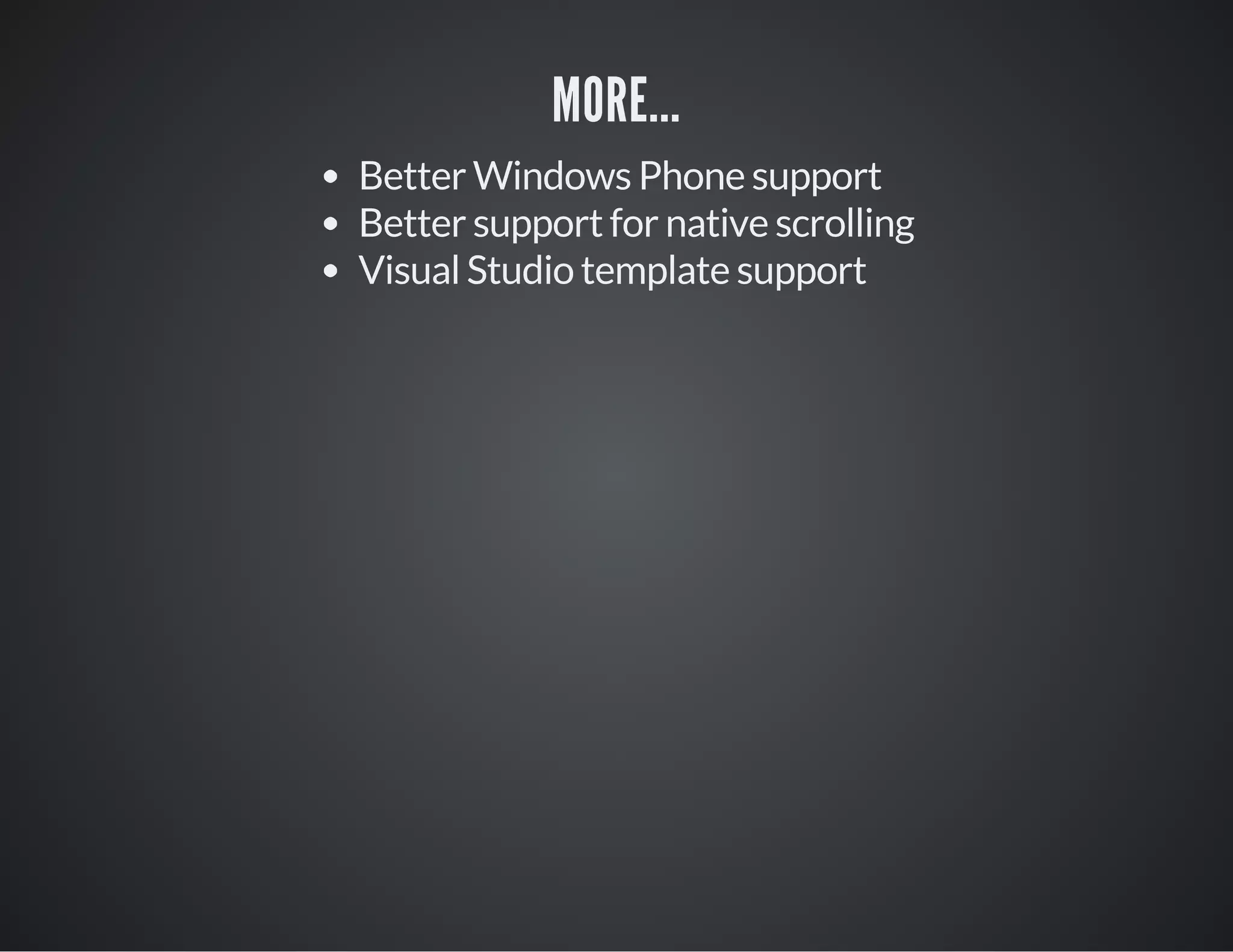 MORE...
Better Windows Phone support
Better support for native scrolling
Visual Studio template support
 