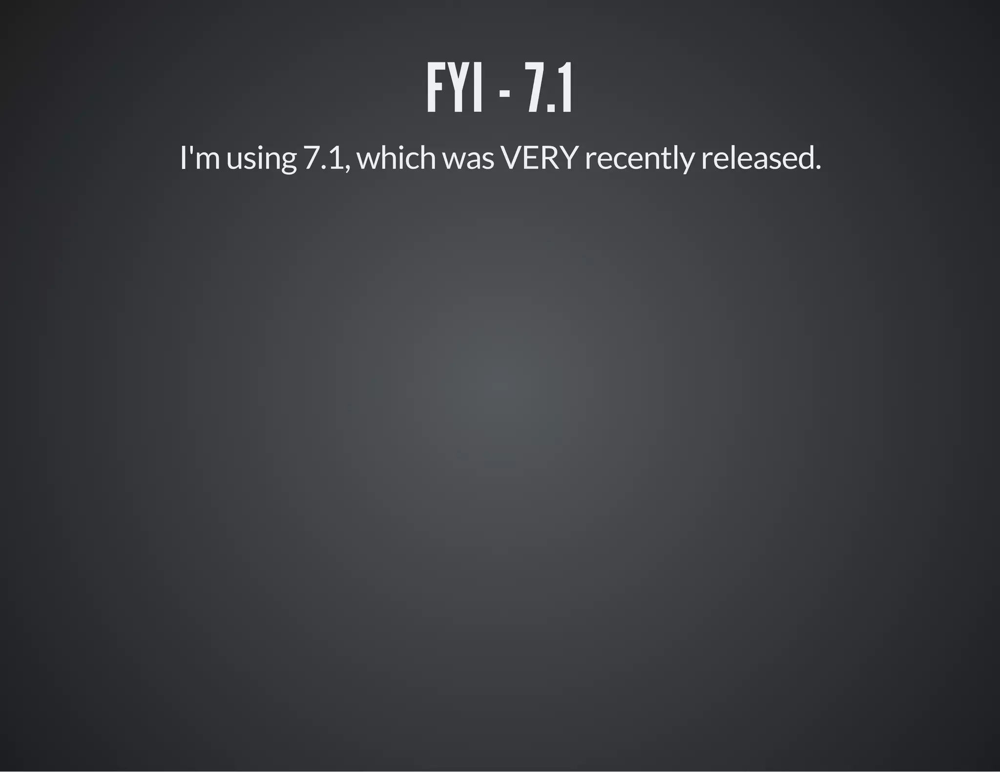 FYI - 7.1
I'm using 7.1, which was VERY recently released.
 