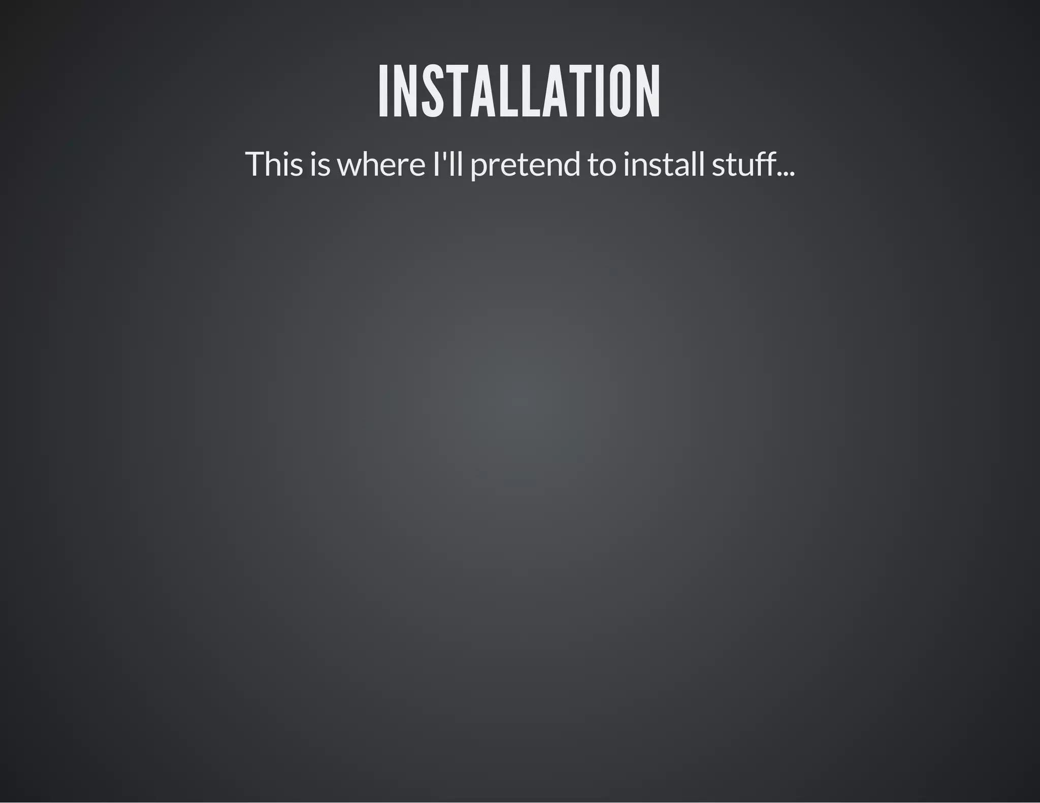 INSTALLATION
This is where I'll pretend to install stuff...
 