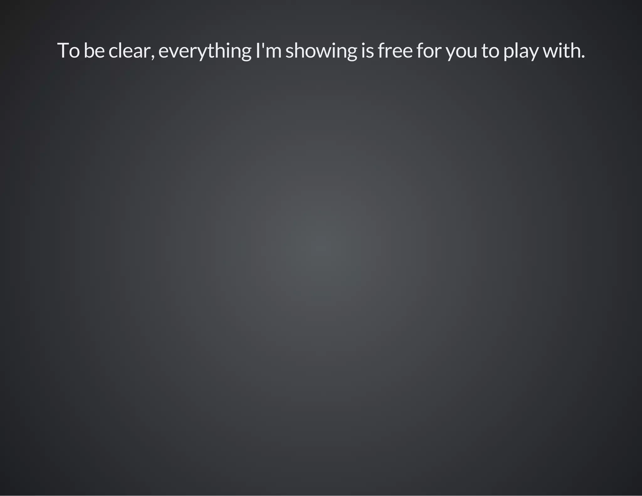 To be clear, everything I'm showing is free for you to play with.
 