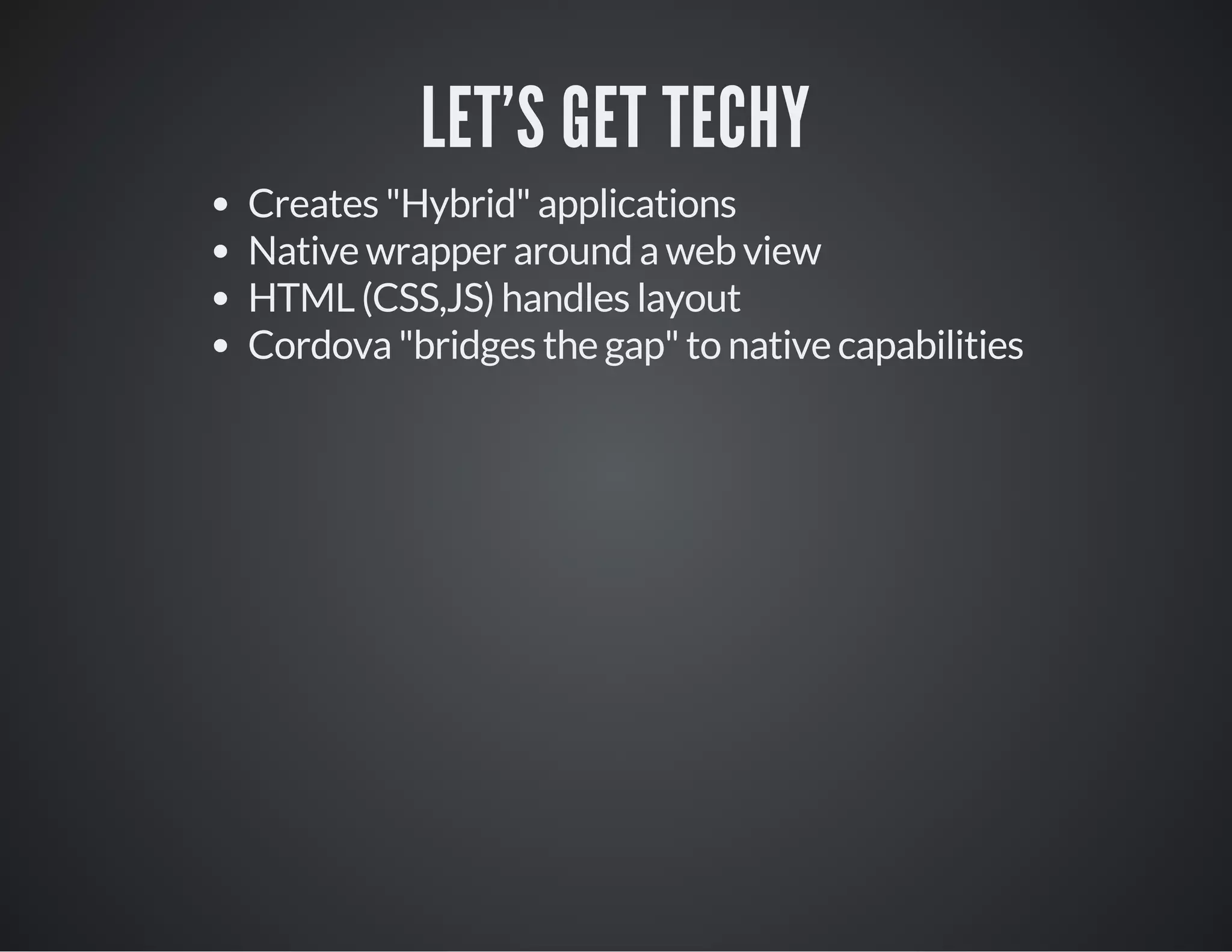LET'S GET TECHY
Creates "Hybrid" applications
Native wrapper around a web view
HTML (CSS,JS) handles layout
Cordova "bridges the gap" to native capabilities
 