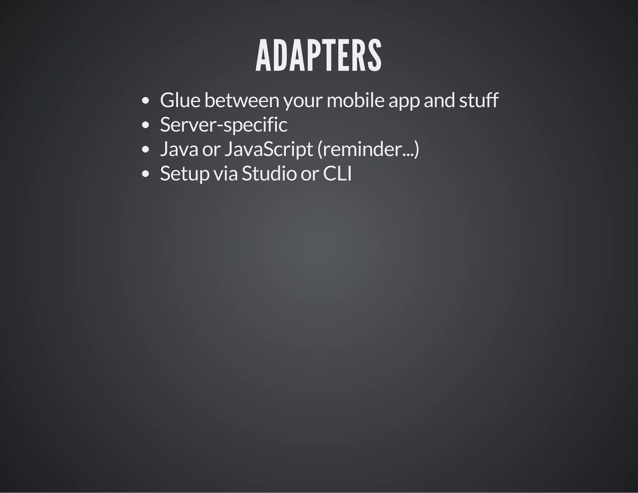 ADAPTERS
Glue between your mobile app and stuff
Server-specific
Java or JavaScript (reminder...)
Setup via Studio or CLI
 