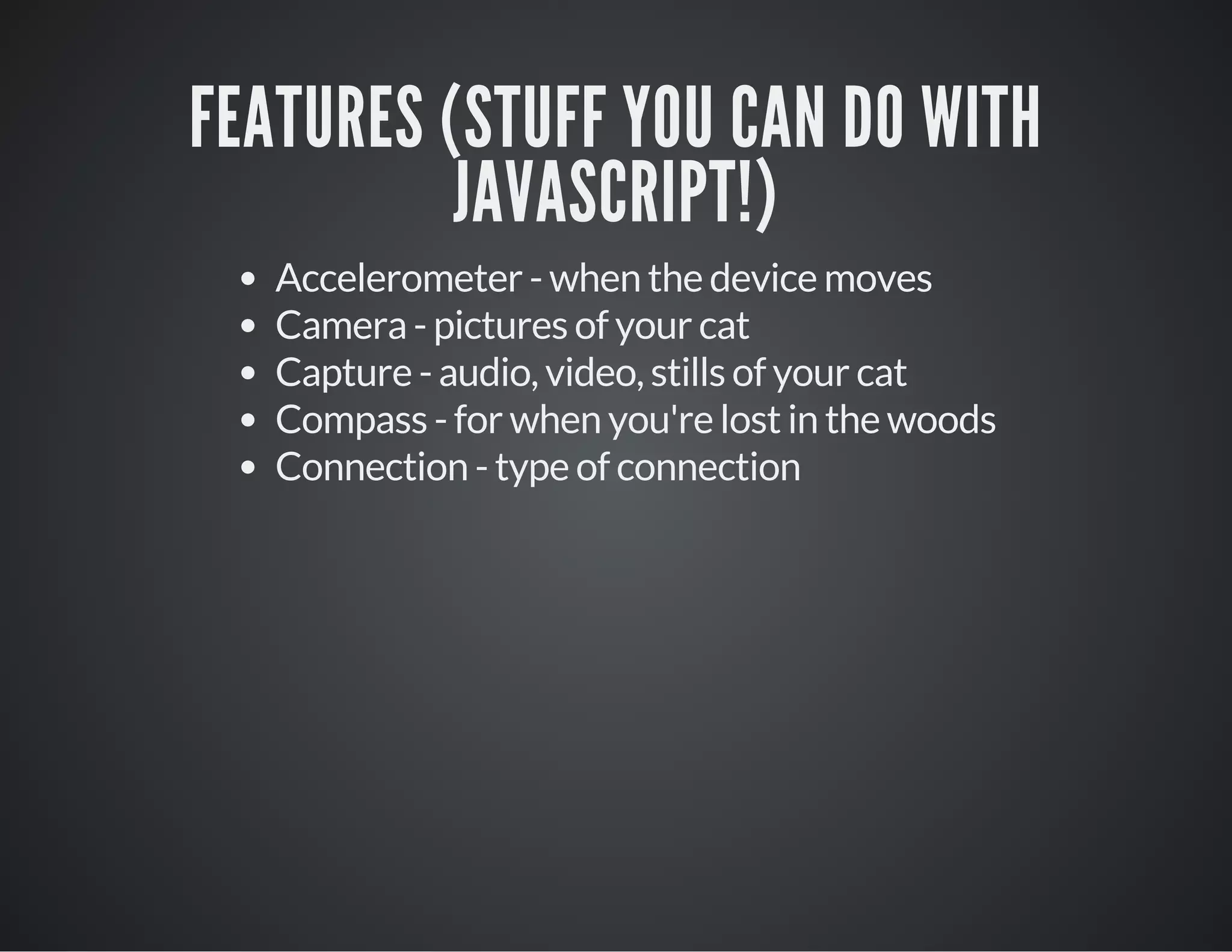 FEATURES (STUFF YOU CAN DO WITH
JAVASCRIPT!)
Accelerometer - when the device moves
Camera - pictures of your cat
Capture - audio, video, stills of your cat
Compass - for when you're lost in the woods
Connection - type of connection
 
