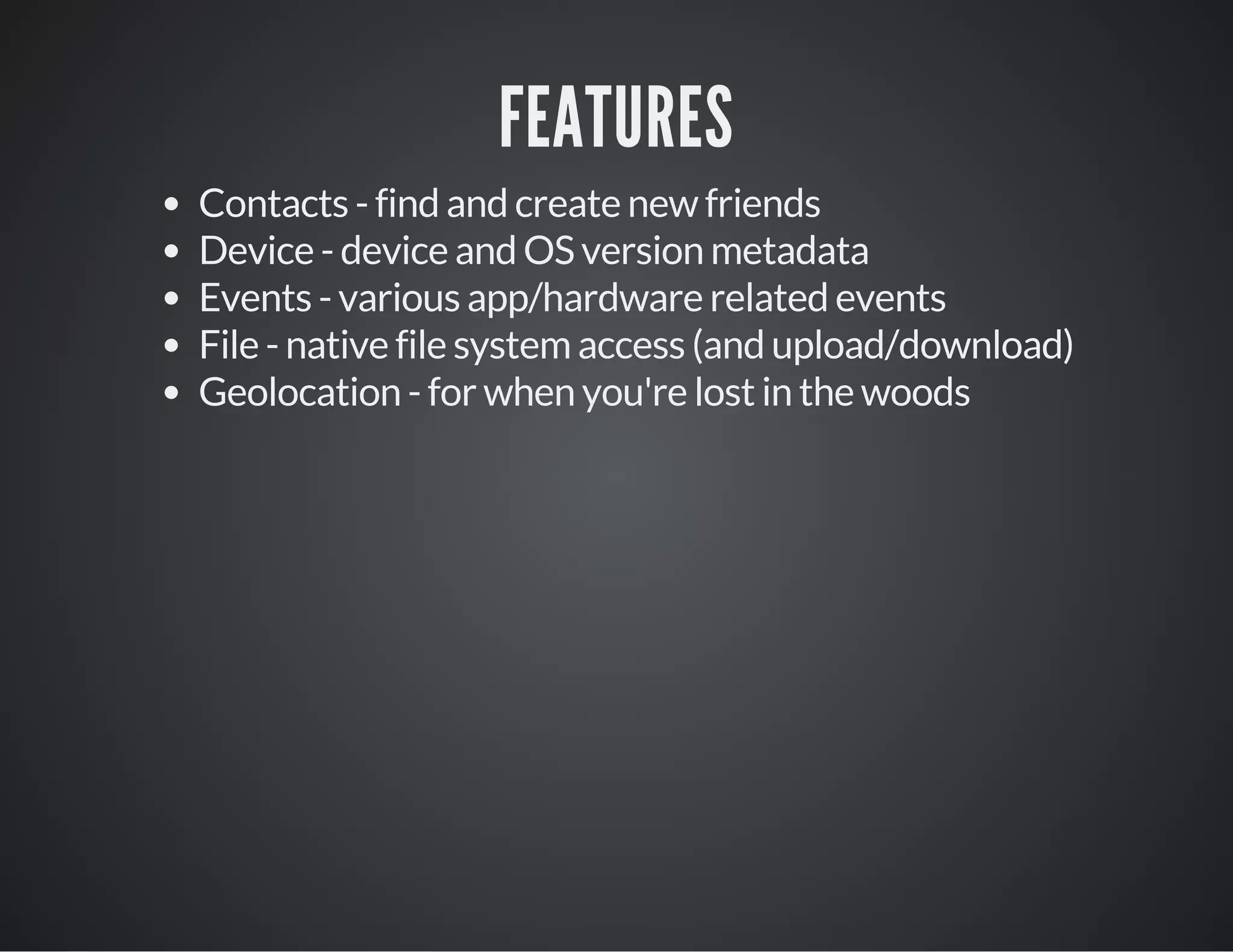 FEATURES
Contacts - find and create new friends
Device - device and OS version metadata
Events - various app/hardware related events
File - native file system access (and upload/download)
Geolocation - for when you're lost in the woods
 
