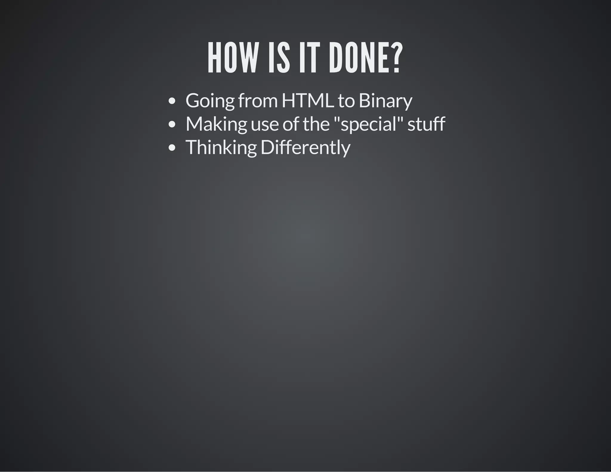 HOW IS IT DONE?
Going from HTML to Binary
Making use of the "special" stuff
Thinking Differently
 