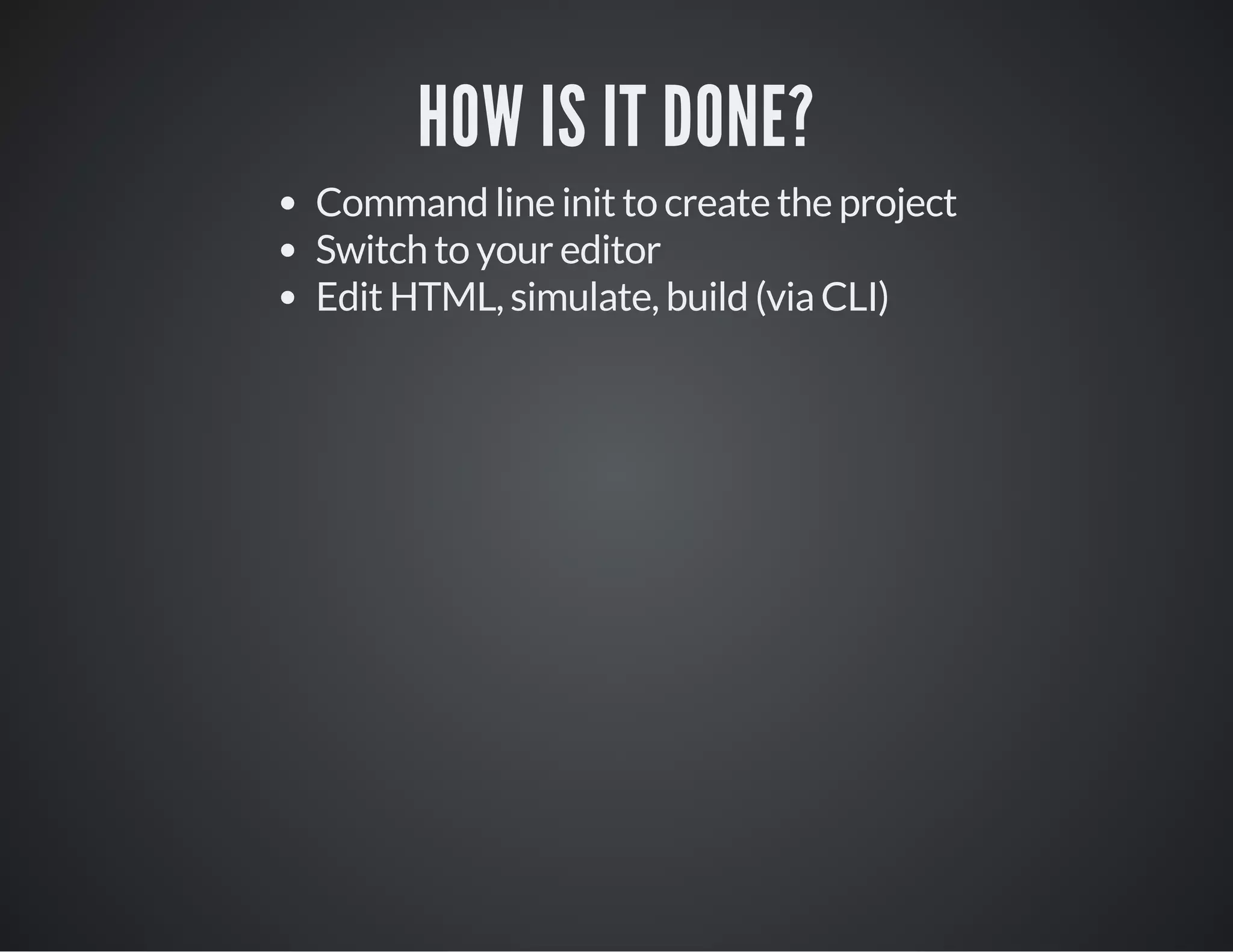 HOW IS IT DONE?
Command line init to create the project
Switch to your editor
Edit HTML, simulate, build (via CLI)
 