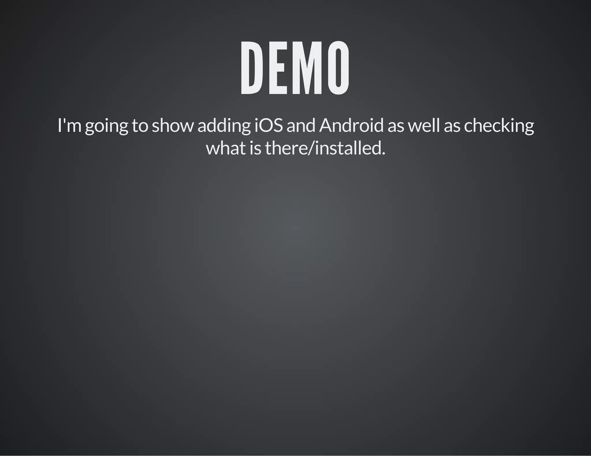 DEMO
I'm going to show adding iOS and Android as well as checking
what is there/installed.
 