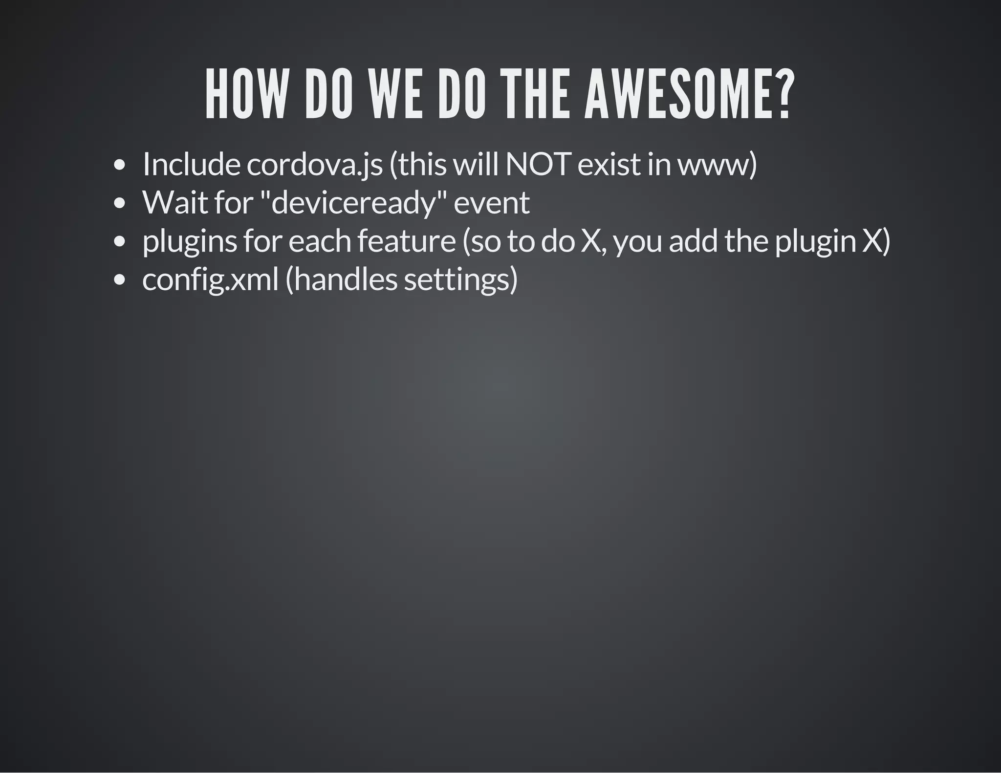 HOW DO WE DO THE AWESOME?
Include cordova.js (this will NOT exist in www)
Wait for "deviceready" event
plugins for each feature (so to do X, you add the plugin X)
config.xml (handles settings)
 