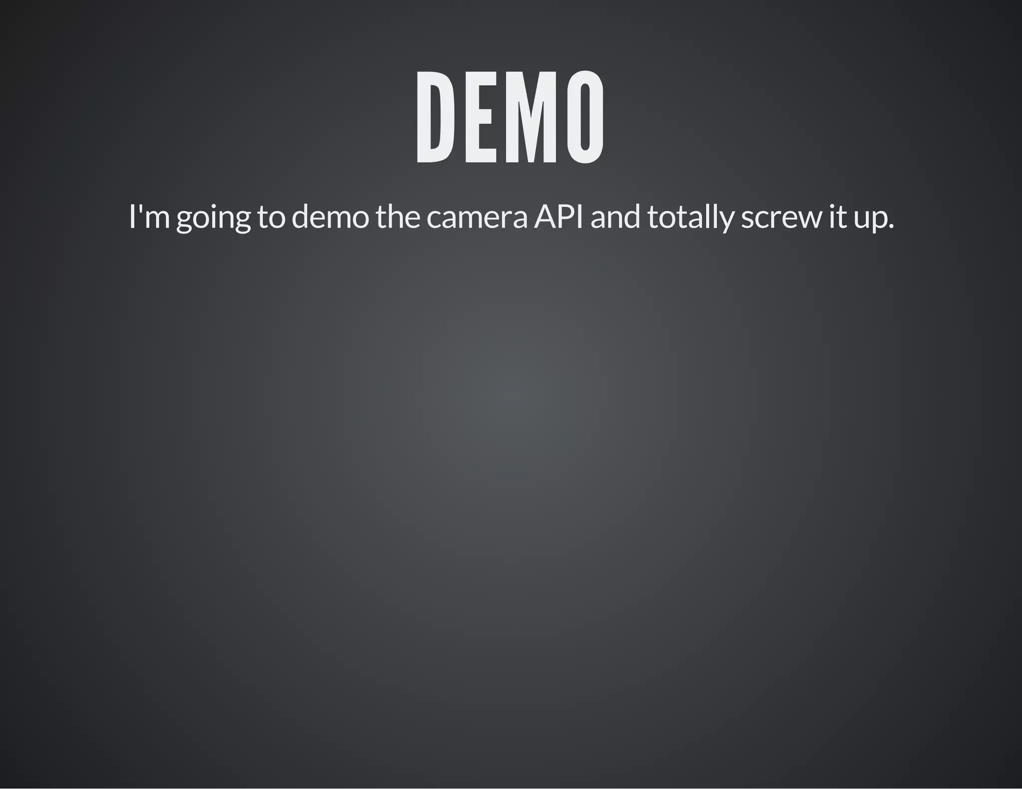 DEMO
I'm going to demo the camera API and totally screw it up.
 
