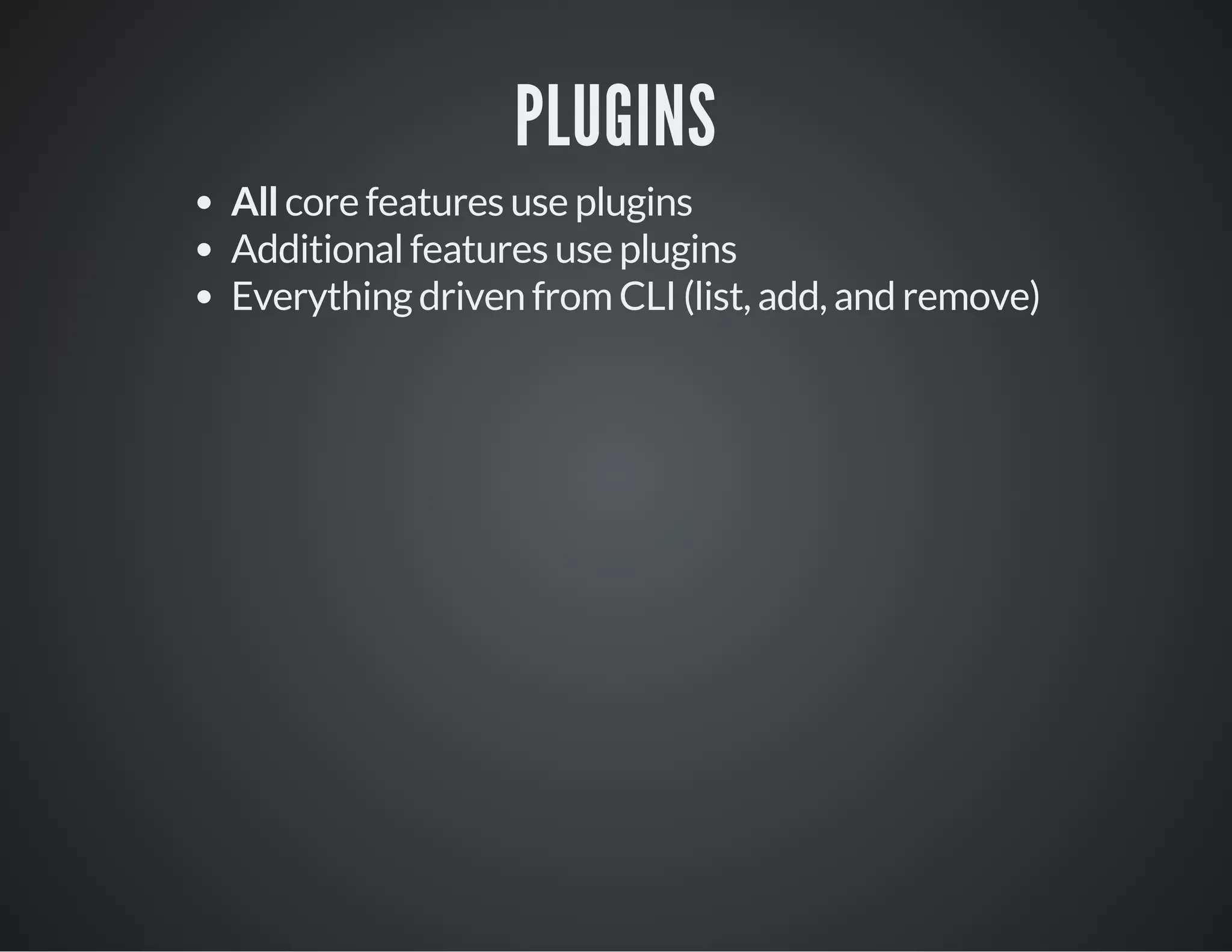 PLUGINS
All core features use plugins
Additional features use plugins
Everything driven from CLI (list, add, and remove)
 