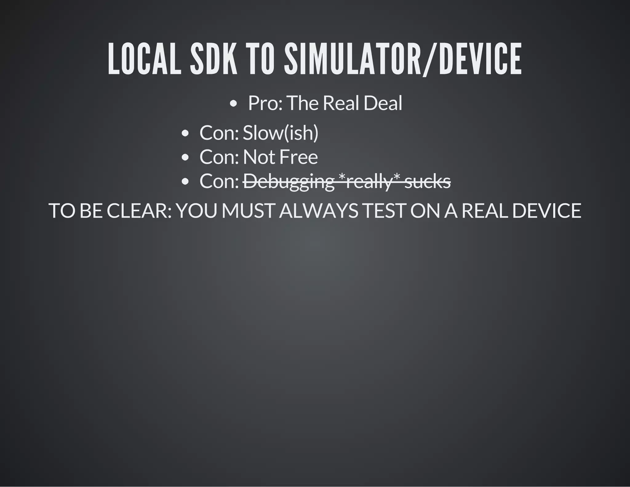 LOCAL SDK TO SIMULATOR/DEVICE
Pro: The Real Deal
Con: Slow(ish)
Con: Not Free
Con: Debugging *really* sucks
TO BE CLEAR: YOU MUST ALWAYS TEST ON A REAL DEVICE
 
