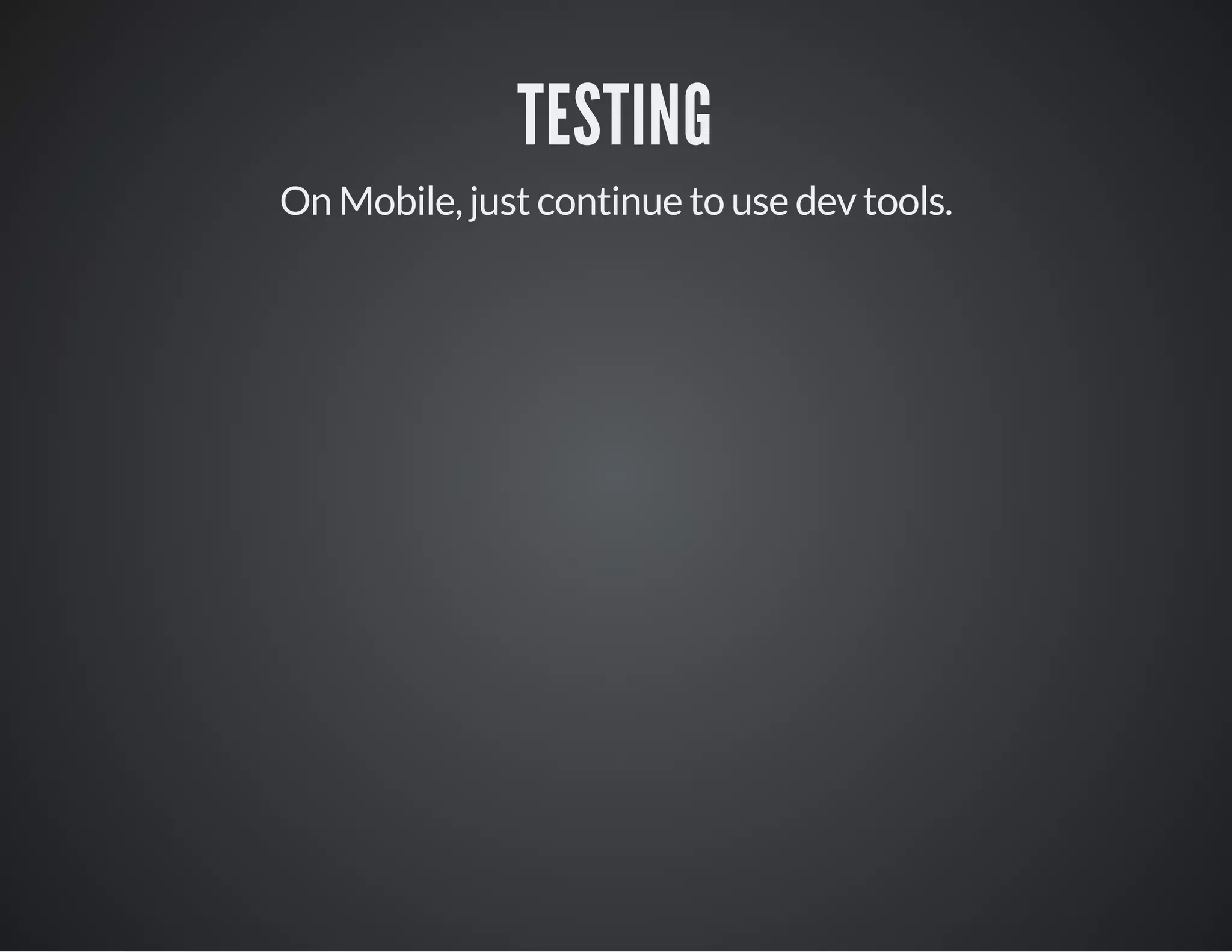 TESTING
On Mobile, just continue to use dev tools.
 